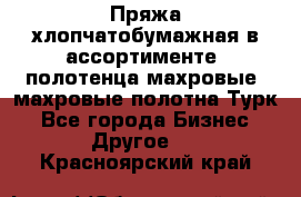 Пряжа хлопчатобумажная в ассортименте, полотенца махровые, махровые полотна Турк - Все города Бизнес » Другое   . Красноярский край